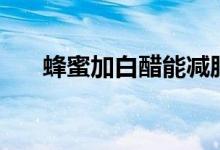 蜂蜜加白醋能减肥吗（白醋有何功效）