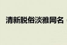 清新脱俗淡雅网名（小清新素雅网名推荐）