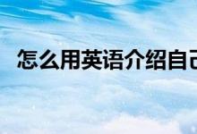 怎么用英语介绍自己（英语自我介绍范文）