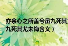 亦余心之所善兮虽九死其尤未悔的意思（亦余心之所善兮虽九死其尤未悔含义）