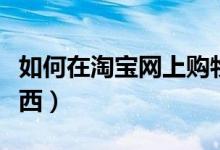 如何在淘宝网上购物（怎么样在淘宝网上买东西）