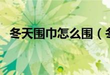 冬天围巾怎么围（冬天这样围围巾更好看）