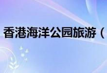 香港海洋公园旅游（给大家推荐其游玩攻略）