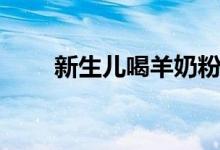 新生儿喝羊奶粉好吗（你了解了吗）