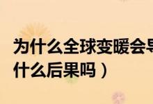 为什么全球变暖会导致气候变冷（全球变暖有什么后果吗）