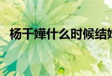 杨千嬅什么时候结婚的（杨千嬅结婚时间）