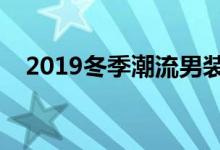 2019冬季潮流男装搭配（时尚整个冬天）