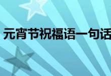 元宵节祝福语一句话（适合元宵节祝福句子）