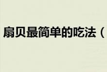 扇贝最简单的吃法（扇贝怎么做好吃又简单）