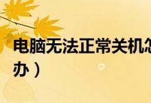 电脑无法正常关机怎么办（电脑无法关机怎么办）