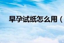 早孕试纸怎么用(早孕试纸的使用方法)