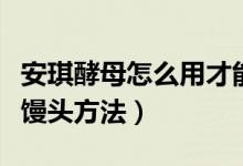 安琪酵母怎么用才能蒸好馒头（安琪酵母蒸好馒头方法）