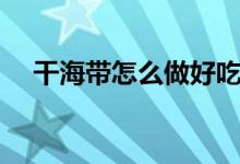 干海带怎么做好吃（干海带的几种做法）