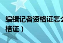 编辑记者资格证怎么考（如何报考编辑记者资格证）