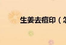 生姜去痘印（怎样用生姜去痘印）