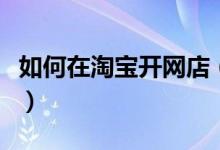 如何在淘宝开网店（开通淘宝店铺的详细步骤）