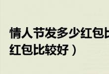 情人节发多少红包比较有意义(情人节发多少红包比较好)