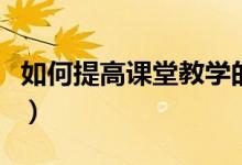 如何提高课堂教学的有效性（有哪些教学技巧）