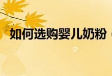 如何选购婴儿奶粉（挑选奶粉有哪些技巧）