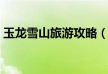 玉龙雪山旅游攻略（玉龙雪山推荐游玩攻略）