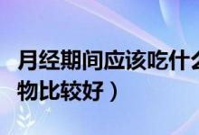 月经期间应该吃什么（月经期间应该吃哪些食物比较好）