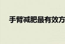 手臂减肥最有效方法（下面介绍这七种）