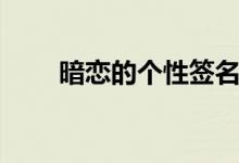 暗恋的个性签名(关于暗恋的说说)