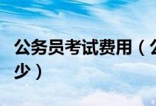 公务员考试费用（公务员考试的报名费用是多少）