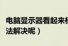 电脑显示器看起来模糊是什么原因（有什么办法解决呢）