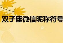 双子座微信昵称符号（适合双子座的微信名）