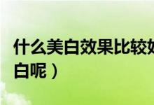 什么美白效果比较好（有什么办法能让皮肤变白呢）
