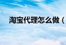 淘宝代理怎么做（做代理的方法是什么）