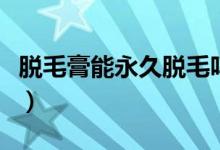 脱毛膏能永久脱毛吗（脱毛膏效果能持续多久）