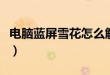 电脑蓝屏雪花怎么解决（电脑蓝屏雪花怎么办）