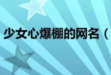 少女心爆棚的网名（少女心爆棚的网名大全）