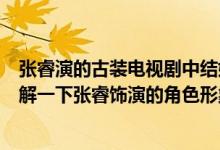 张睿演的古装电视剧中结婚对象叫大嘴的是什么电视剧（了解一下张睿饰演的角色形象）