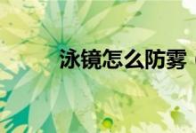 泳镜怎么防雾（泳镜防雾的方法）