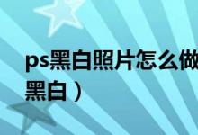 ps黑白照片怎么做（ps怎么把彩色照片变成黑白）