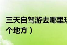 三天自驾游去哪里玩比较好（最值得推荐的几个地方）