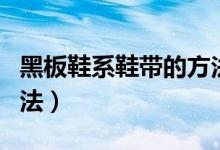 黑板鞋系鞋带的方法（黑板鞋系鞋带有什么方法）