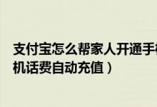 支付宝怎么帮家人开通手机话费自动充(支付宝怎么开通手机话费自动充值)