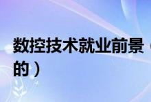 数控技术就业前景（数控技术就业前景是怎样的）