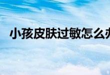 小孩皮肤过敏怎么办（要重视这四个方面）