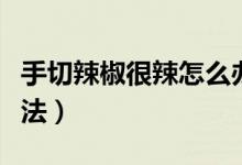 手切辣椒很辣怎么办（手切辣椒很辣的解决办法）