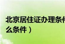 北京居住证办理条件（北京工作居住证需要什么条件）