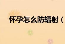 怀孕怎么防辐射（怀孕防辐射预防详情）