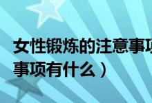 女性锻炼的注意事项有哪些（女性锻炼的注意事项有什么）
