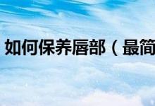如何保养唇部（最简单有效的唇部护理方法）