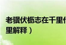 老骥伏枥志在千里什么意思（老骥伏枥志在千里解释）