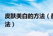 皮肤美白的方法（最快速最有效的皮肤美白方法）